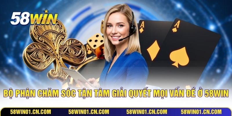 Bộ phận chăm sóc tận tâm giải quyết mọi vấn đề ở 58WIN
